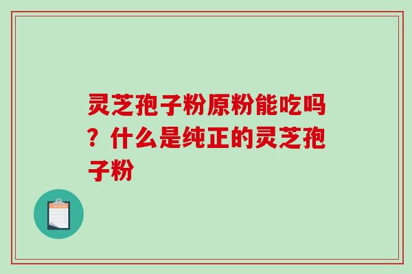灵芝孢子粉原粉能吃吗?什么是纯正的灵芝孢子粉-第1张图片-破壁灵芝孢子粉研究指南 灵芝孢子粉原粉能吃吗?什么是纯正的灵芝孢子粉-第1张图片-破壁灵芝孢子粉研究指南