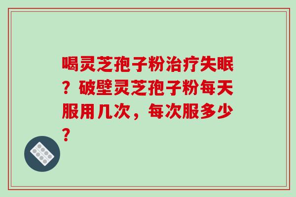 喝灵芝孢子粉治疗失眠？破壁灵芝孢子粉每天服用几次，每次服多少？-第1张图片-破壁灵芝孢子粉研究指南
