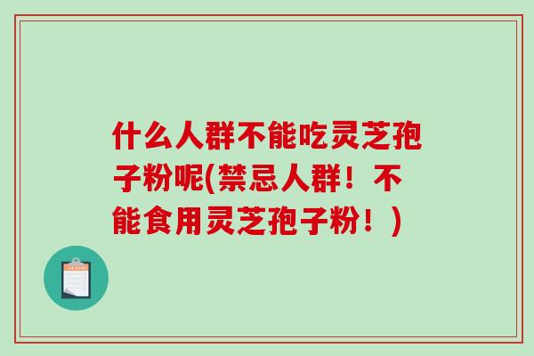 什么人群不能吃灵芝孢子粉呢(禁忌人群！不能食用灵芝孢子粉！)-第1张图片-破壁灵芝孢子粉研究指南