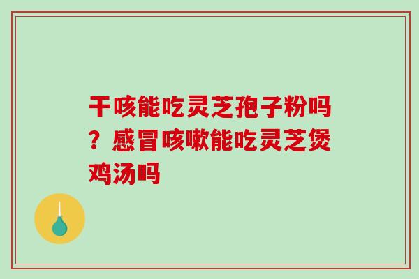 干咳能吃灵芝孢子粉吗?感冒咳嗽能吃灵芝煲鸡汤吗-第1张图片-破壁灵芝孢子粉研究指南 干咳能吃灵芝孢子粉吗?感冒咳嗽能吃灵芝煲鸡汤吗-第1张图片-破壁灵芝孢子粉研究指南