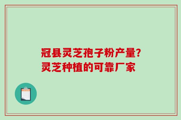 冠县灵芝孢子粉产量?灵芝种植的可靠厂家-第1张图片-破壁灵芝孢子粉研究指南 冠县灵芝孢子粉产量?灵芝种植的可靠厂家-第1张图片-破壁灵芝孢子粉研究指南