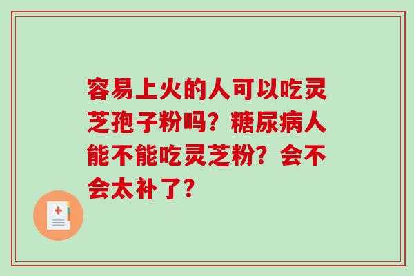 容易上火的人可以吃灵芝孢子粉吗?糖尿病人能不能吃灵芝粉?会不会太补了?-第1张图片-破壁灵芝孢子粉研究指南 容易上火的人可以吃灵芝孢子粉吗?糖尿病人能不能吃灵芝粉?会不会太补了?-第1张图片-破壁灵芝孢子粉研究指南