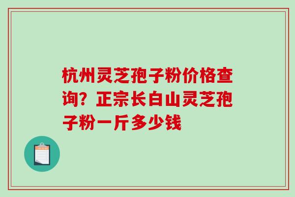 杭州灵芝孢子粉价格查询?正宗长白山灵芝孢子粉一斤多少钱-第1张图片-破壁灵芝孢子粉研究指南 杭州灵芝孢子粉价格查询?正宗长白山灵芝孢子粉一斤多少钱-第1张图片-破壁灵芝孢子粉研究指南