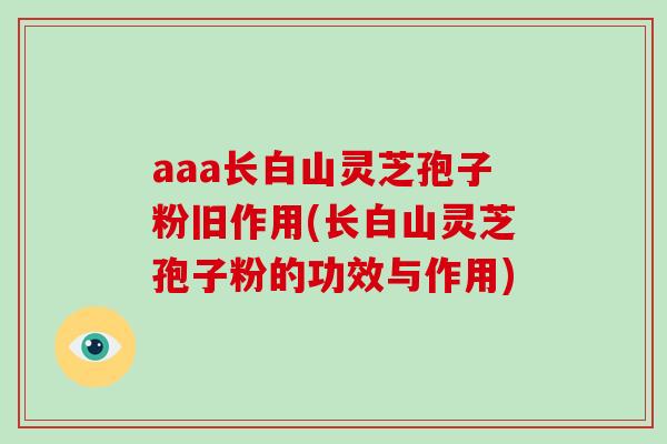 aaa长白山灵芝孢子粉旧作用(长白山灵芝孢子粉的功效与作用)-第1张图片-破壁灵芝孢子粉研究指南 aaa长白山灵芝孢子粉旧作用(长白山灵芝孢子粉的功效与作用)-第1张图片-破壁灵芝孢子粉研究指南