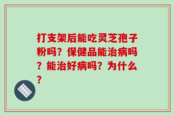 打支架后能吃灵芝孢子粉吗?保健品能治病吗?能治好病吗?为什么?-第1张图片-破壁灵芝孢子粉研究指南 打支架后能吃灵芝孢子粉吗?保健品能治病吗?能治好病吗?为什么?-第1张图片-破壁灵芝孢子粉研究指南
