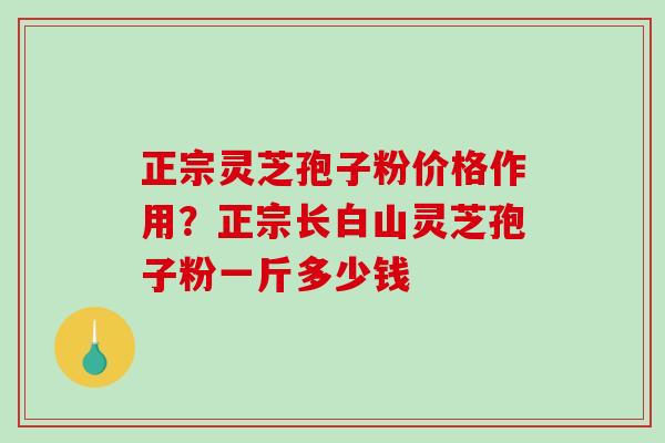 正宗灵芝孢子粉价格作用?正宗长白山灵芝孢子粉一斤多少钱-第1张图片-破壁灵芝孢子粉研究指南 正宗灵芝孢子粉价格作用?正宗长白山灵芝孢子粉一斤多少钱-第1张图片-破壁灵芝孢子粉研究指南