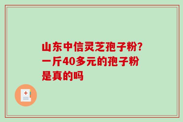 山东中信灵芝孢子粉?一斤40多元的孢子粉是真的吗-第1张图片-破壁灵芝孢子粉研究指南 山东中信灵芝孢子粉?一斤40多元的孢子粉是真的吗-第1张图片-破壁灵芝孢子粉研究指南
