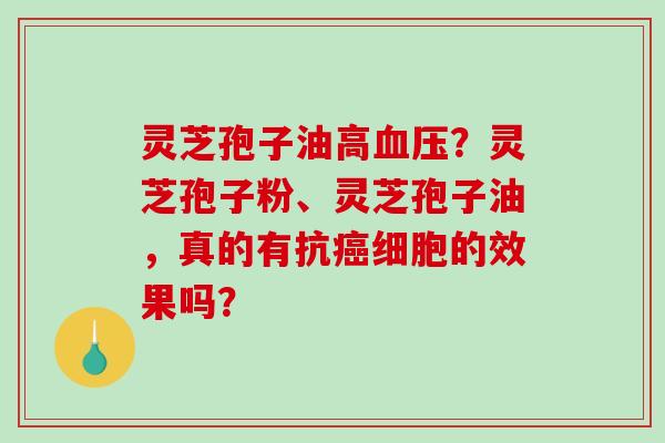 灵芝孢子油高血压?灵芝孢子粉、灵芝孢子油,真的有抗癌细胞的效果吗?-第1张图片-破壁灵芝孢子粉研究指南 灵芝孢子油高血压?灵芝孢子粉、灵芝孢子油,真的有抗癌细胞的效果吗?-第1张图片-破壁灵芝孢子粉研究指南