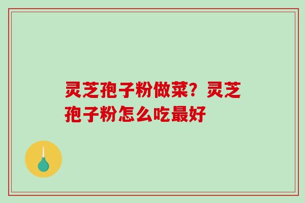 灵芝孢子粉做菜?灵芝孢子粉怎么吃最好-第1张图片-破壁灵芝孢子粉研究指南 灵芝孢子粉做菜?灵芝孢子粉怎么吃最好-第1张图片-破壁灵芝孢子粉研究指南