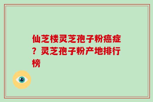 仙芝楼灵芝孢子粉癌症?灵芝孢子粉产地排行榜-第1张图片-破壁灵芝孢子粉研究指南 仙芝楼灵芝孢子粉癌症?灵芝孢子粉产地排行榜-第1张图片-破壁灵芝孢子粉研究指南