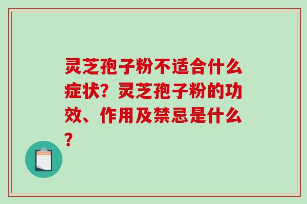 灵芝孢子粉不适合什么症状？灵芝孢子粉的功效、作用及禁忌是什么？-第1张图片-破壁灵芝孢子粉研究指南