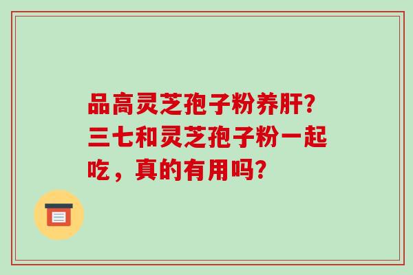 品高灵芝孢子粉养肝?三七和灵芝孢子粉一起吃,真的有用吗?-第1张图片-破壁灵芝孢子粉研究指南 品高灵芝孢子粉养肝?三七和灵芝孢子粉一起吃,真的有用吗?-第1张图片-破壁灵芝孢子粉研究指南