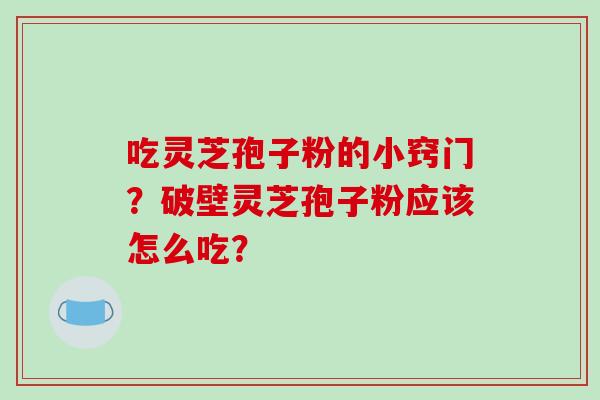 吃灵芝孢子粉的小窍门？破壁灵芝孢子粉应该怎么吃？-第1张图片-破壁灵芝孢子粉研究指南