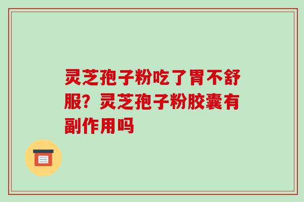 灵芝孢子粉吃了胃不舒服？灵芝孢子粉胶囊有副作用吗-第1张图片-破壁灵芝孢子粉研究指南