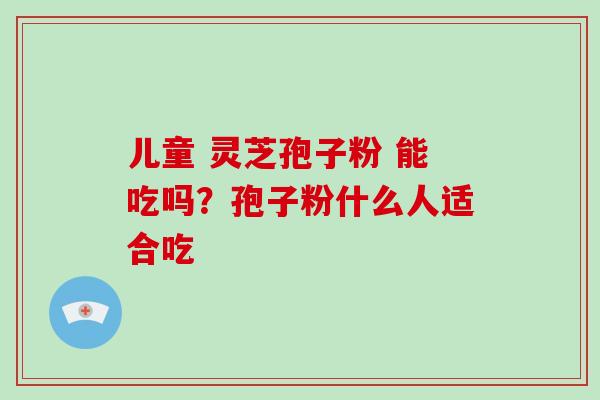 儿童 灵芝孢子粉 能吃吗?孢子粉什么人适合吃-第1张图片-破壁灵芝孢子粉研究指南 儿童 灵芝孢子粉 能吃吗?孢子粉什么人适合吃-第1张图片-破壁灵芝孢子粉研究指南