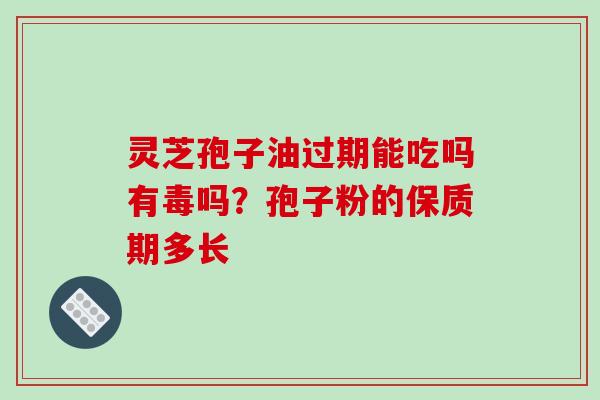 灵芝孢子油过期能吃吗有毒吗?孢子粉的保质期多长-第1张图片-破壁灵芝孢子粉研究指南 灵芝孢子油过期能吃吗有毒吗?孢子粉的保质期多长-第1张图片-破壁灵芝孢子粉研究指南