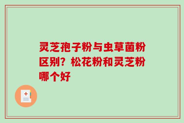 灵芝孢子粉与虫草菌粉区别？松花粉和灵芝粉哪个好-第1张图片-破壁灵芝孢子粉研究指南