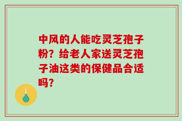中风的人能吃灵芝孢子粉？给老人家送灵芝孢子油这类的保健品合适吗？-第1张图片-破壁灵芝孢子粉研究指南