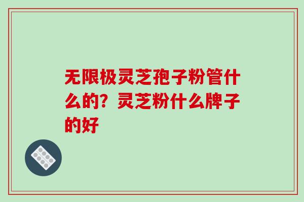 无限极灵芝孢子粉管什么的?灵芝粉什么牌子的好-第1张图片-破壁灵芝孢子粉研究指南 无限极灵芝孢子粉管什么的?灵芝粉什么牌子的好-第1张图片-破壁灵芝孢子粉研究指南