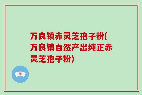 万良镇赤灵芝孢子粉(万良镇自然产出纯正赤灵芝孢子粉)-第1张图片-破壁灵芝孢子粉研究指南