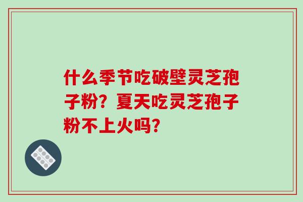 什么季节吃破壁灵芝孢子粉?夏天吃灵芝孢子粉不上火吗?-第1张图片-破壁灵芝孢子粉研究指南 什么季节吃破壁灵芝孢子粉?夏天吃灵芝孢子粉不上火吗?-第1张图片-破壁灵芝孢子粉研究指南