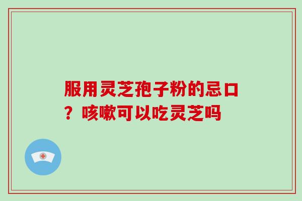 服用灵芝孢子粉的忌口？咳嗽可以吃灵芝吗-第1张图片-破壁灵芝孢子粉研究指南