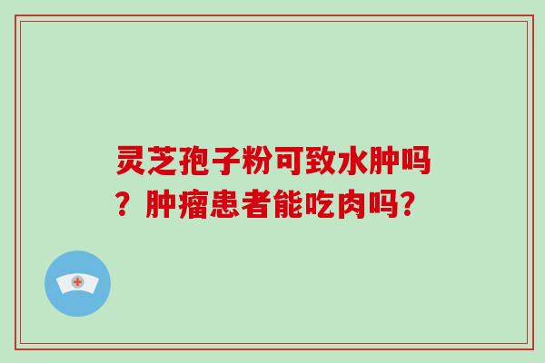 灵芝孢子粉可致水肿吗？肿瘤患者能吃肉吗？-第1张图片-破壁灵芝孢子粉研究指南