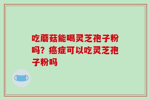 吃蘑菇能喝灵芝孢子粉吗？癌症可以吃灵芝孢子粉吗-第1张图片-破壁灵芝孢子粉研究指南
