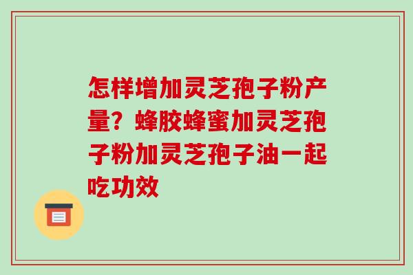 怎样增加灵芝孢子粉产量?蜂胶蜂蜜加灵芝孢子粉加灵芝孢子油一起吃功效-第1张图片-破壁灵芝孢子粉研究指南 怎样增加灵芝孢子粉产量?蜂胶蜂蜜加灵芝孢子粉加灵芝孢子油一起吃功效-第1张图片-破壁灵芝孢子粉研究指南