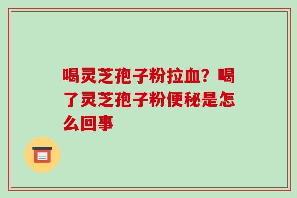 喝灵芝孢子粉拉血?喝了灵芝孢子粉便秘是怎么回事-第1张图片-破壁灵芝孢子粉研究指南 喝灵芝孢子粉拉血?喝了灵芝孢子粉便秘是怎么回事-第1张图片-破壁灵芝孢子粉研究指南