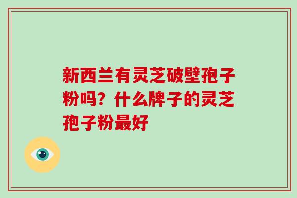 新西兰有灵芝破壁孢子粉吗?什么牌子的灵芝孢子粉最好-第1张图片-破壁灵芝孢子粉研究指南 新西兰有灵芝破壁孢子粉吗?什么牌子的灵芝孢子粉最好-第1张图片-破壁灵芝孢子粉研究指南