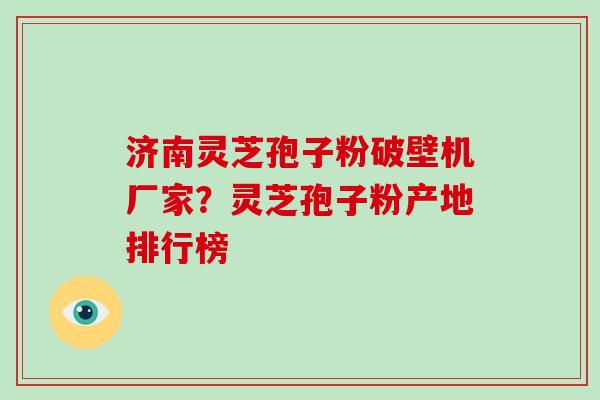 济南灵芝孢子粉破壁机厂家？灵芝孢子粉产地排行榜-第1张图片-破壁灵芝孢子粉研究指南