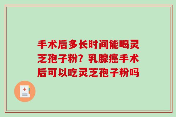 手术后多长时间能喝灵芝孢子粉？乳腺癌手术后可以吃灵芝孢子粉吗-第1张图片-破壁灵芝孢子粉研究指南