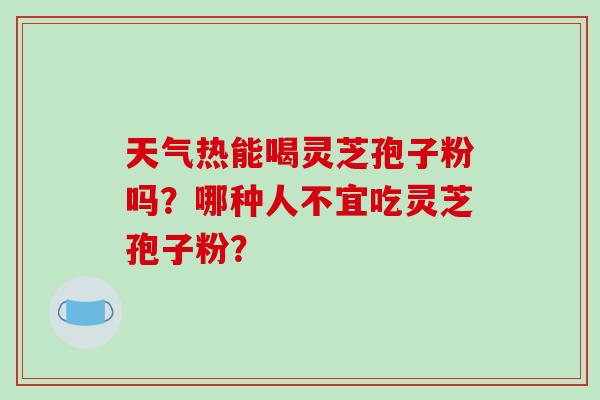 天气热能喝灵芝孢子粉吗?哪种人不宜吃灵芝孢子粉?-第1张图片-破壁灵芝孢子粉研究指南 天气热能喝灵芝孢子粉吗?哪种人不宜吃灵芝孢子粉?-第1张图片-破壁灵芝孢子粉研究指南