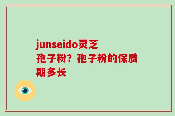junseido灵芝孢子粉?孢子粉的保质期多长-第1张图片-破壁灵芝孢子粉研究指南 junseido灵芝孢子粉?孢子粉的保质期多长-第1张图片-破壁灵芝孢子粉研究指南