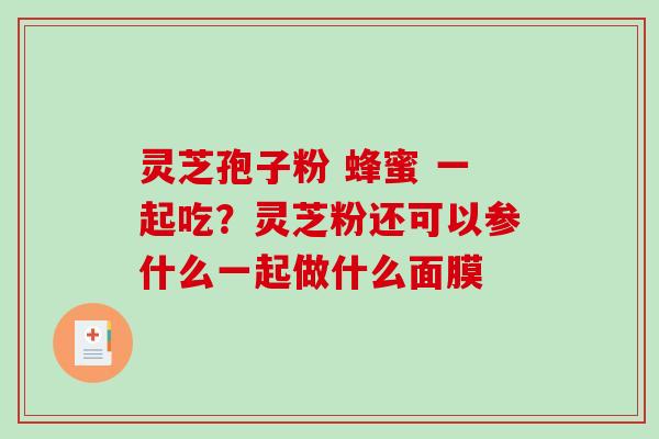 灵芝孢子粉 蜂蜜 一起吃?灵芝粉还可以参什么一起做什么面膜-第1张图片-破壁灵芝孢子粉研究指南 灵芝孢子粉 蜂蜜 一起吃?灵芝粉还可以参什么一起做什么面膜-第1张图片-破壁灵芝孢子粉研究指南