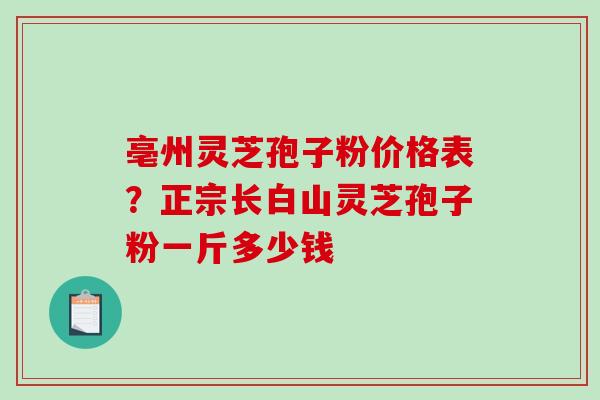 亳州灵芝孢子粉价格表?正宗长白山灵芝孢子粉一斤多少钱-第1张图片-破壁灵芝孢子粉研究指南 亳州灵芝孢子粉价格表?正宗长白山灵芝孢子粉一斤多少钱-第1张图片-破壁灵芝孢子粉研究指南
