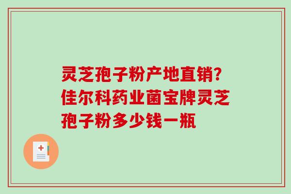 灵芝孢子粉产地直销?佳尔科药业菌宝牌灵芝孢子粉多少钱一瓶-第1张图片-破壁灵芝孢子粉研究指南 灵芝孢子粉产地直销?佳尔科药业菌宝牌灵芝孢子粉多少钱一瓶-第1张图片-破壁灵芝孢子粉研究指南