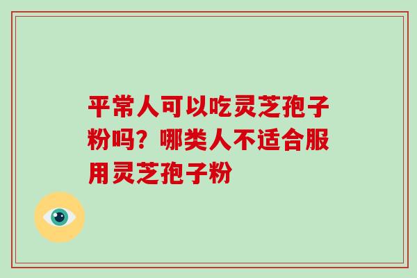 平常人可以吃灵芝孢子粉吗?哪类人不适合服用灵芝孢子粉-第1张图片-破壁灵芝孢子粉研究指南 平常人可以吃灵芝孢子粉吗?哪类人不适合服用灵芝孢子粉-第1张图片-破壁灵芝孢子粉研究指南