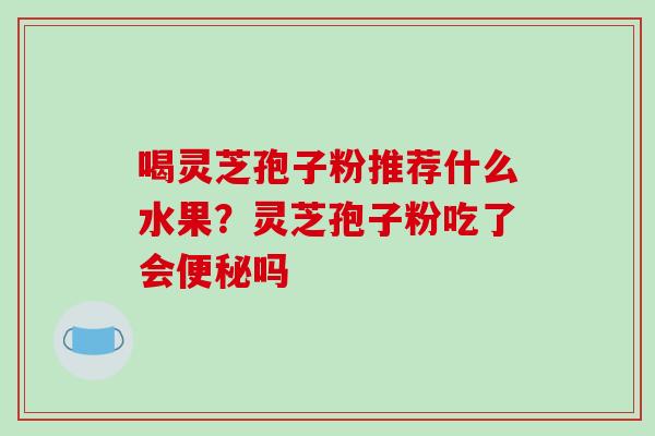 喝灵芝孢子粉推荐什么水果?灵芝孢子粉吃了会便秘吗-第1张图片-破壁灵芝孢子粉研究指南 喝灵芝孢子粉推荐什么水果?灵芝孢子粉吃了会便秘吗-第1张图片-破壁灵芝孢子粉研究指南