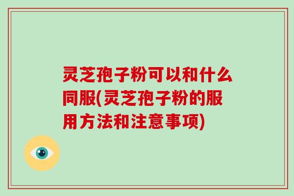 灵芝孢子粉可以和什么同服(灵芝孢子粉的服用方法和注意事项)-第1张图片-破壁灵芝孢子粉研究指南 灵芝孢子粉可以和什么同服(灵芝孢子粉的服用方法和注意事项)-第1张图片-破壁灵芝孢子粉研究指南