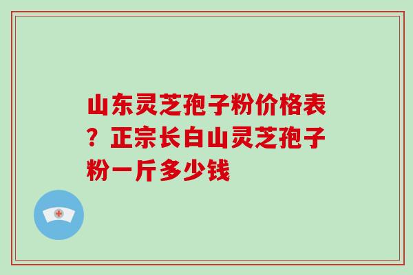 山东灵芝孢子粉价格表?正宗长白山灵芝孢子粉一斤多少钱-第1张图片-破壁灵芝孢子粉研究指南 山东灵芝孢子粉价格表?正宗长白山灵芝孢子粉一斤多少钱-第1张图片-破壁灵芝孢子粉研究指南