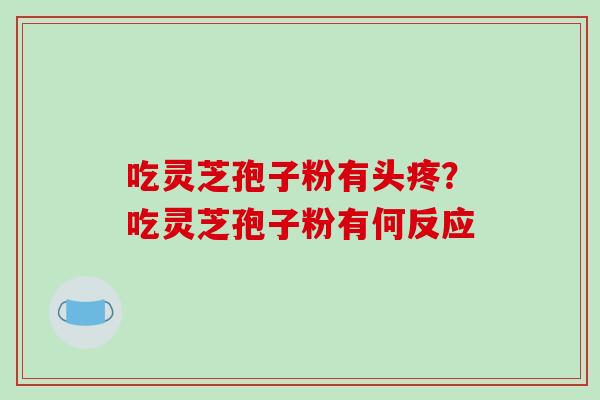 吃灵芝孢子粉有头疼？吃灵芝孢子粉有何反应-第1张图片-破壁灵芝孢子粉研究指南