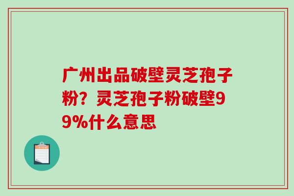 广州出品破壁灵芝孢子粉?灵芝孢子粉破壁99%什么意思-第1张图片-破壁灵芝孢子粉研究指南 广州出品破壁灵芝孢子粉?灵芝孢子粉破壁99%什么意思-第1张图片-破壁灵芝孢子粉研究指南