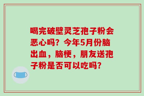 喝完破壁灵芝孢子粉会恶心吗？今年5月份脑出血，脑梗，朋友送孢子粉是否可以吃吗？-第1张图片-破壁灵芝孢子粉研究指南