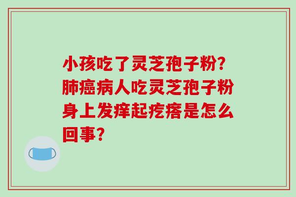 小孩吃了灵芝孢子粉?肺癌病人吃灵芝孢子粉身上发痒起疙瘩是怎么回事?-第1张图片-破壁灵芝孢子粉研究指南 小孩吃了灵芝孢子粉?肺癌病人吃灵芝孢子粉身上发痒起疙瘩是怎么回事?-第1张图片-破壁灵芝孢子粉研究指南