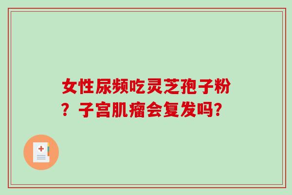 女性尿频吃灵芝孢子粉?子宫肌瘤会复发吗?-第1张图片-破壁灵芝孢子粉研究指南 女性尿频吃灵芝孢子粉?子宫肌瘤会复发吗?-第1张图片-破壁灵芝孢子粉研究指南