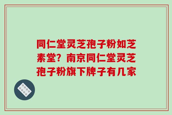 同仁堂灵芝孢子粉如芝素堂?南京同仁堂灵芝孢子粉旗下牌子有几家-第1张图片-破壁灵芝孢子粉研究指南 同仁堂灵芝孢子粉如芝素堂?南京同仁堂灵芝孢子粉旗下牌子有几家-第1张图片-破壁灵芝孢子粉研究指南