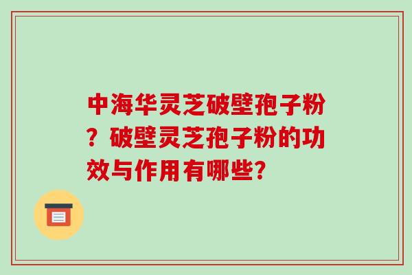 中海华灵芝破壁孢子粉?破壁灵芝孢子粉的功效与作用有哪些?-第1张图片-破壁灵芝孢子粉研究指南 中海华灵芝破壁孢子粉?破壁灵芝孢子粉的功效与作用有哪些?-第1张图片-破壁灵芝孢子粉研究指南