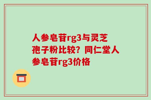人参皂苷rg3与灵芝孢子粉比较？同仁堂人参皂苷rg3价格-第1张图片-破壁灵芝孢子粉研究指南